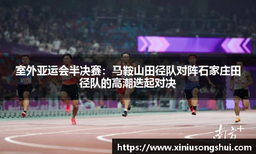 室外亚运会半决赛：马鞍山田径队对阵石家庄田径队的高潮迭起对决